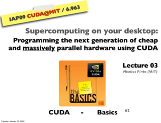 6.963
                                  IT /
                            A@M
                         CUD
                       9
         IAP0

                            Supercomputing on your desktop:
        Programming the next generation of cheap
       and massively parallel hardware using CUDA

                                                            Lecture 03
                                                            Nicolas Pinto (MIT)




                                 CUDA          -   Basics    #2

Tuesday, January 13, 2009
 