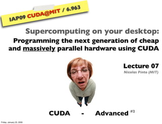 6.963
                                      IT /
                                A@M
                             CUD
                           9
         IAP0

                           Supercomputing on your desktop:
         Programming the next generation of cheap
        and massively parallel hardware using CUDA

                                                             Lecture 07
                                                             Nicolas Pinto (MIT)




                                                                  #2
                                 CUDA              -   Advanced
Friday, January 23, 2009
 