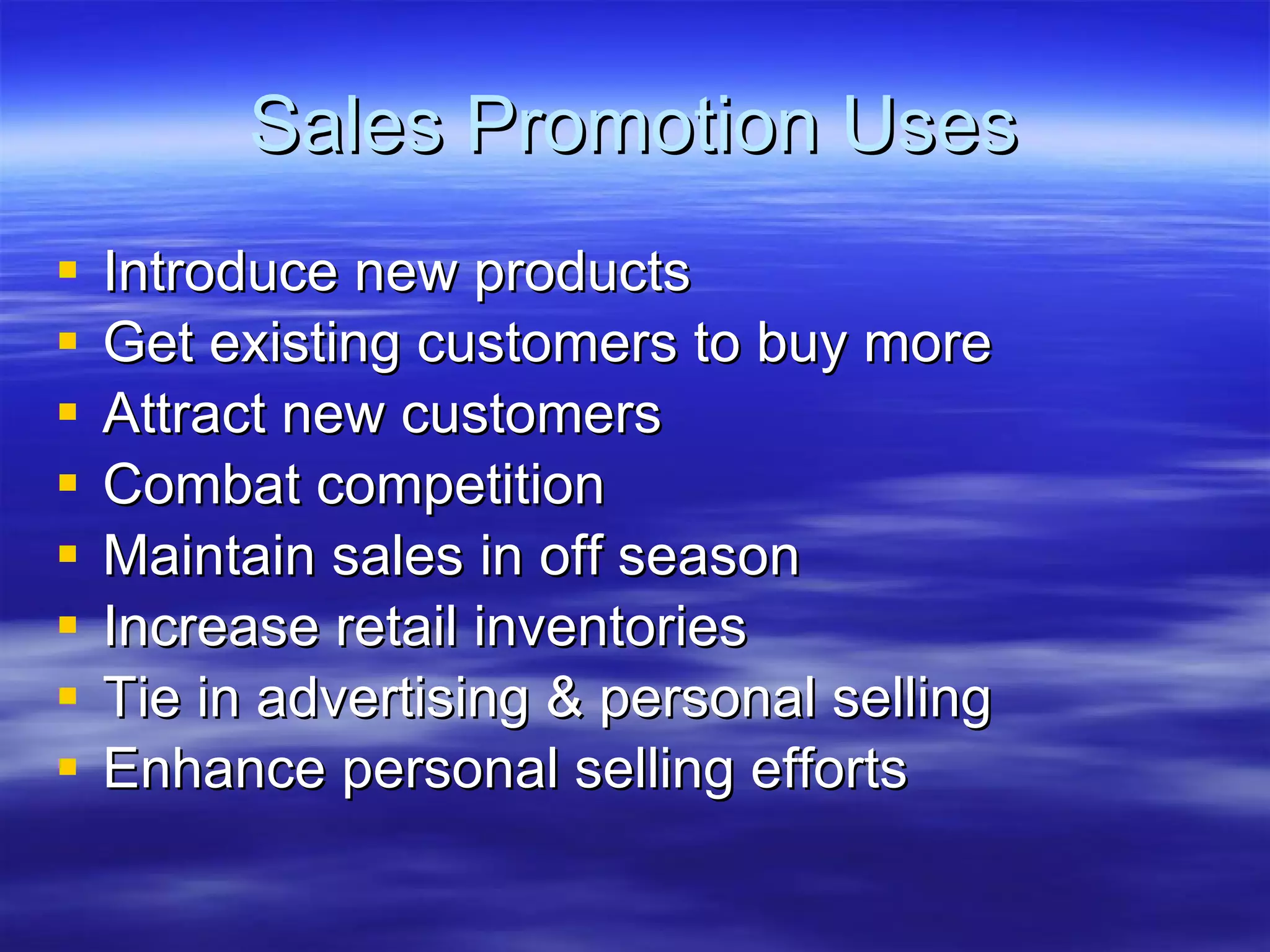 Sales Promotion Uses Introduce new products Get existing customers to buy more Attract new customers Combat competition Maintain sales in off season Increase retail inventories Tie in advertising & personal selling Enhance personal selling efforts 