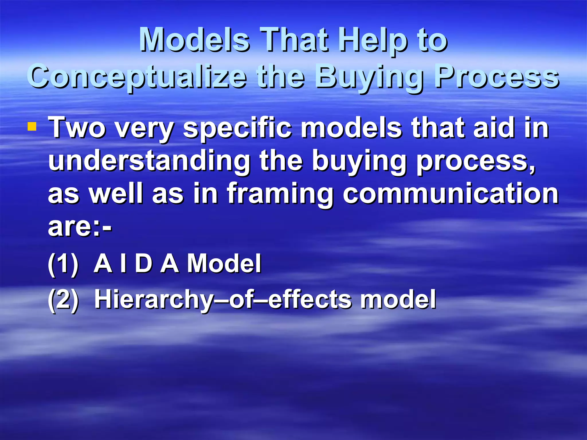 Models That Help to Conceptualize the Buying Process Two very specific models that aid in understanding the buying process, as well as in framing communication are:- (1)  A I D A Model (2)  Hierarchy–of–effects model   