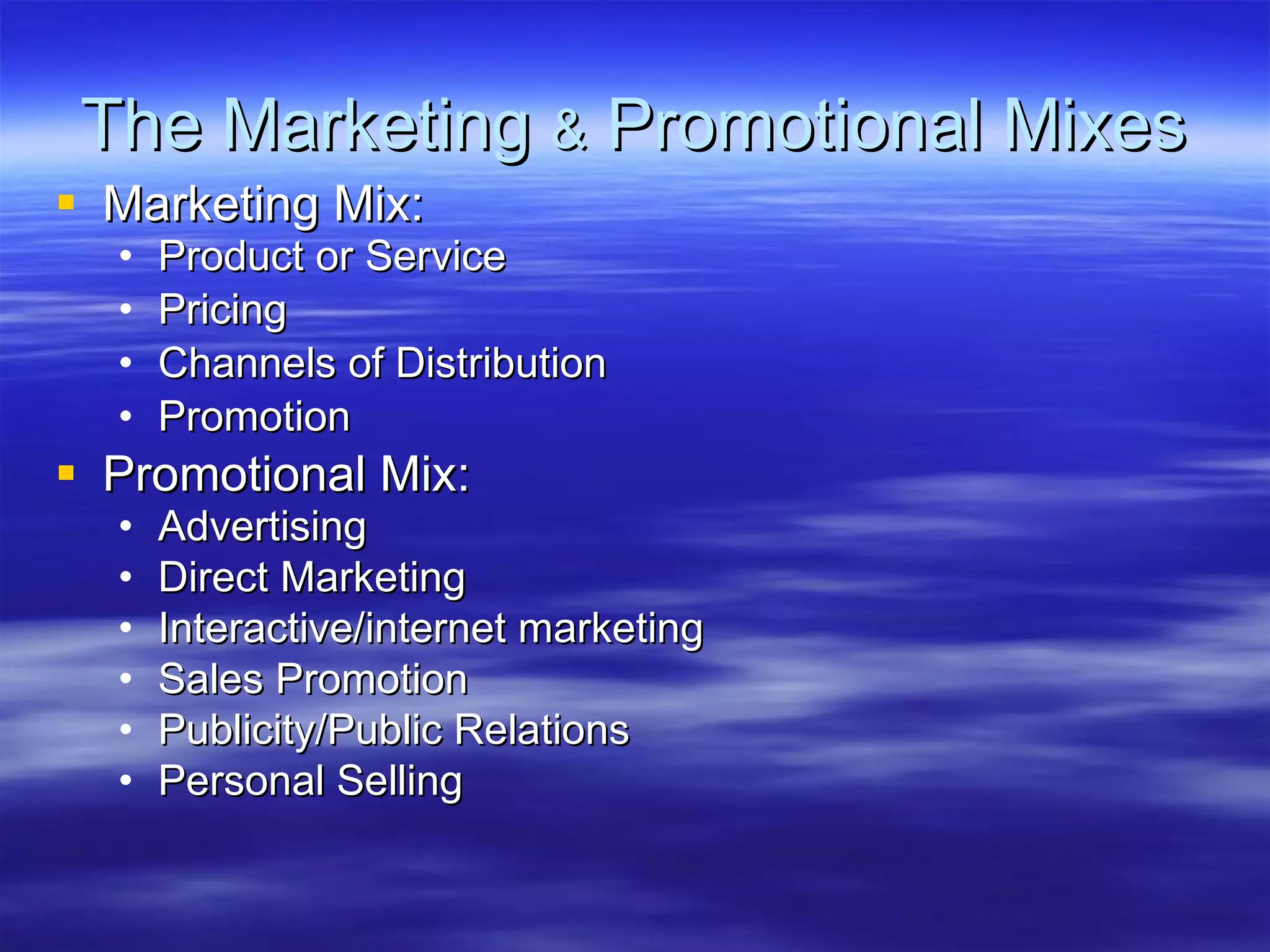 The Marketing  &  Promotional Mixes Marketing Mix: Product or Service Pricing  Channels of Distribution Promotion Promotional Mix: Advertising Direct Marketing Interactive/internet marketing Sales Promotion Publicity/Public Relations Personal Selling 