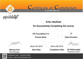 Erfan Abolfazli
ITIL Foundation V.3
March 8th 2016
KN16-EX743591
Completion Date
Verification Code :
Verify at : http://verify.kahkeshan.com
Course Name
for Successfully Completing the course
Behnaz Aria
EDU Manager President & CEO
Ali Abbasnejad
March 5th 2016
Start Date
32
Class Duration
 