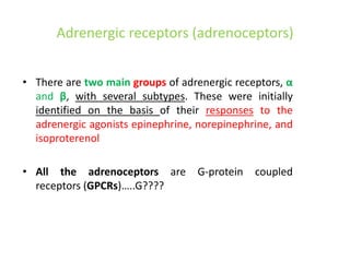 Adrenergic receptors (adrenoceptors)
• There are two main groups of adrenergic receptors, α
and β, with several subtypes. These were initially
identified on the basis of their responses to the
adrenergic agonists epinephrine, norepinephrine, and
isoproterenol
• All the adrenoceptors are G-protein coupled
receptors (GPCRs)…..G????
 