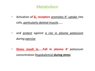 Metabolism
• Activation of β2 receptors promotes K+ uptake into
cells, particularly skeletal muscle……
• and protect against a rise in plasma potassium
during exercise
• Stress result in……Fall in plasma K+ potassium
concentration (hypokalemia) during stress
 