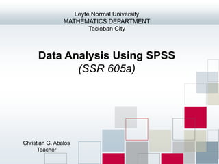 Data Analysis Using SPSS
(SSR 605a)
Leyte Normal University
MATHEMATICS DEPARTMENT
Tacloban City
Christian G. Abalos
Teacher
 