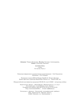 Демидова Тамара Евгеньевна, Козлова Светлана Александровна,
Тонких Александр Павлович
МАТЕМАТИКА
1 класс
В 3 частях. Часть 1
Концепция оформления и художественное редактирование – Е.Д. Ковалевская
Художник – П.А. Северцов
Подписано в печать 00.00.16. Формат 84х108/16. Печать офсетная.
Бумага офсетная. Гарнитура МириадПро. Объём 5 п.л. Тираж 0 000 экз.
Общероссийский классификатор продукции ОК-005-93, том 2; 953005 – литература учебная
Издательство «Баласс». 109147 Москва, Марксистская ул., д. 5, стр. 1
Почтовый адрес: 111123 Москва, а/я 2, «Баласс»
Телефоны для справок: (495) 368-70-54, 672-23-12, 672-23-34
http://www.school2100.ru E-mail: izd@balass.su
Отпечатано в филиале «Смоленский полиграфический комбинат»
ОАО «Издательство "Высшая школа"»
214020 Смоленск, ул. Смольянинова, 1
 