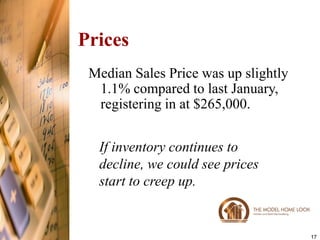 Prices
 Median Sales Price was up slightly
  1.1% compared to last January,
  registering in at $265,000.


  If inventory continues to
  decline, we could see prices
  start to creep up.


                                      17
 