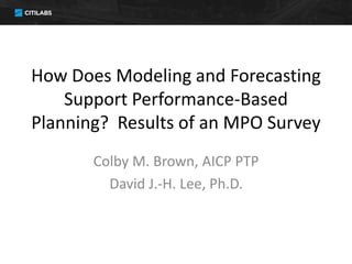 How Does Modeling and Forecasting
Support Performance-Based
Planning? Results of an MPO Survey
Colby M. Brown, AICP PTP
David J.-H. Lee, Ph.D.
 