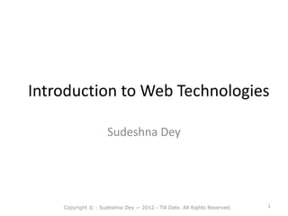 Introduction to Web Technologies
Sudeshna Dey
Copyright © : Sudeshna Dey -- 2012 - Till Date. All Rights Reserved. 1
 