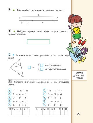 5555
2 3 7
?
1
сумма
длин всех
сторон
треугольников
четырёхугольников
м.
7 Придумайте по схеме и решите задачу.
8 Найдите сумму длин всех сторон данного
прямоугольника.
9 * Сколько всего многоугольников на этом чер-
теже?
10 Найдите значения выражений, и вы отгадаете
слова.
м 11 – 6 + 8 о 14 – 5 + 6
с 2 + 4 – 1 л 3 + 3 + 6
в 7 + 8 – 9 к 9 + 4 – 5
г 9 – 5 + 7 р 2 + 5 + 7
а 6 – 5 + 3 д 8 – 0 + 8
13 15 5 8 6 4 6 15 12 11 15 11 14 4 16
 