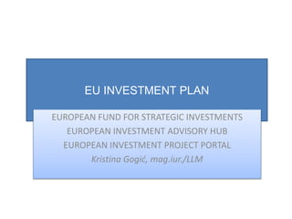 EU INVESTMENT PLAN
EUROPEAN FUND FOR STRATEGIC INVESTMENTS
EUROPEAN INVESTMENT ADVISORY HUB
EUROPEAN INVESTMENT PROJECT PORTAL
Kristina Gogić, mag.iur./LLM
 