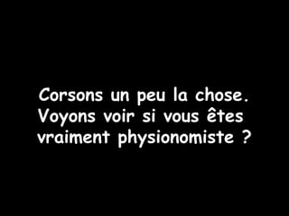 Corsons un peu la chose.
Voyons voir si vous êtes
vraiment physionomiste ?
 
