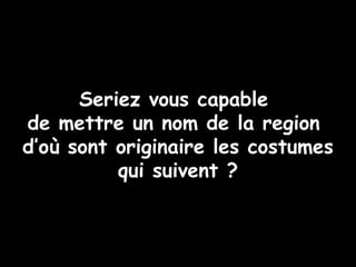 Seriez vous capable
de mettre un nom de la region
d’où sont originaire les costumes
qui suivent ?
 
