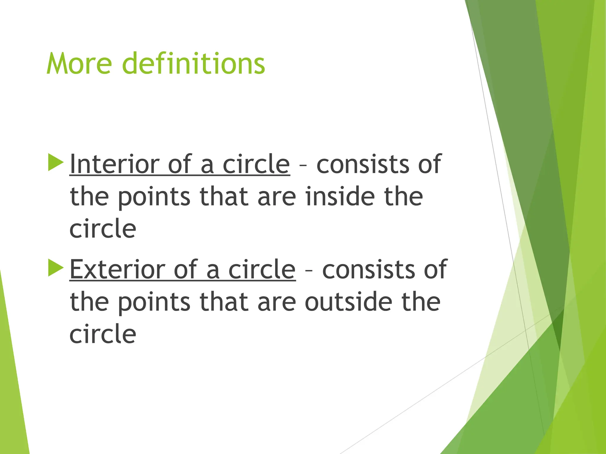 More definitions
 Interior of a circle – consists of
the points that are inside the
circle
 Exterior of a circle – consists of
the points that are outside the
circle
 