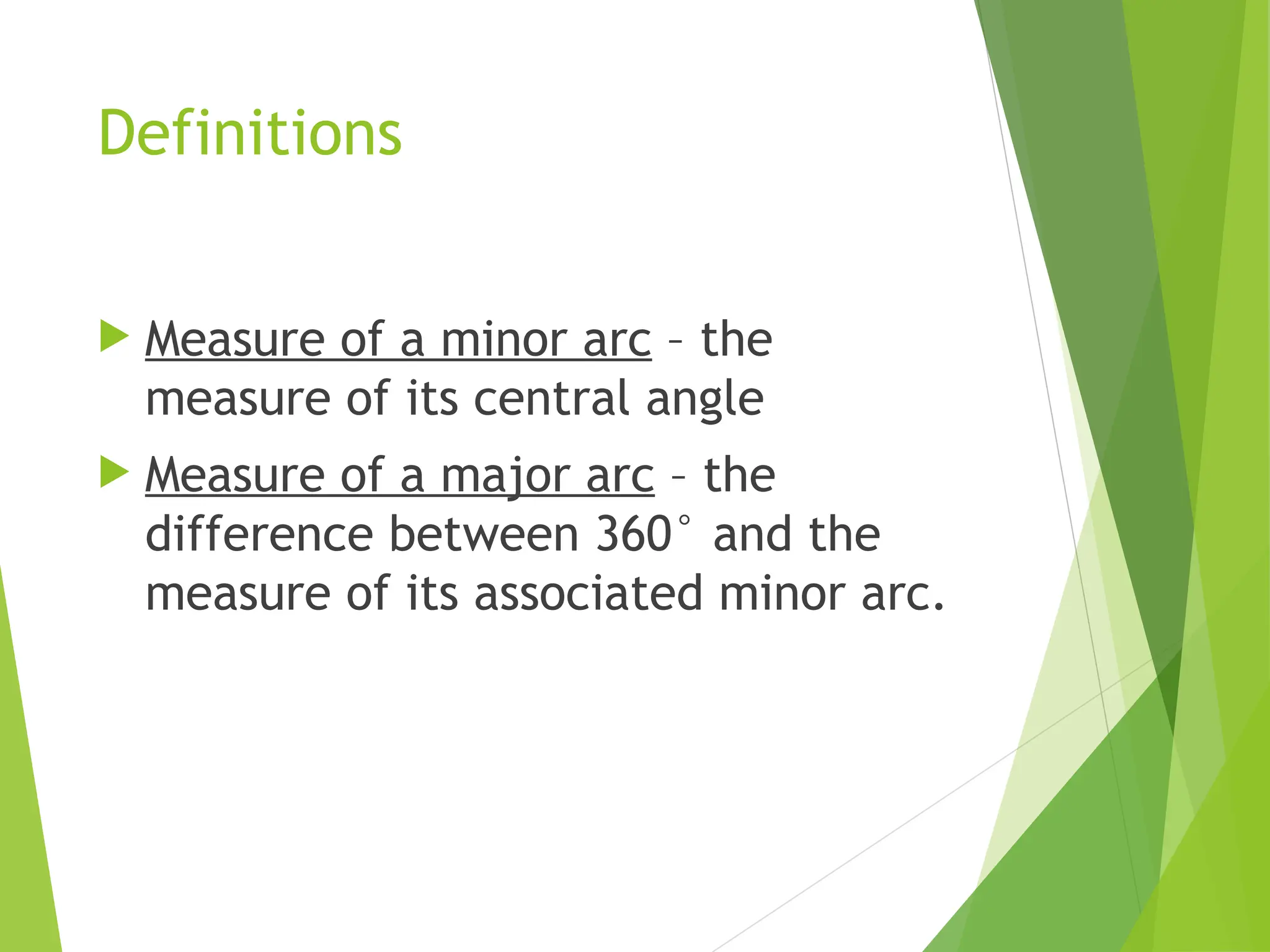 Definitions
 Measure of a minor arc – the
measure of its central angle
 Measure of a major arc – the
difference between 360° and the
measure of its associated minor arc.
 