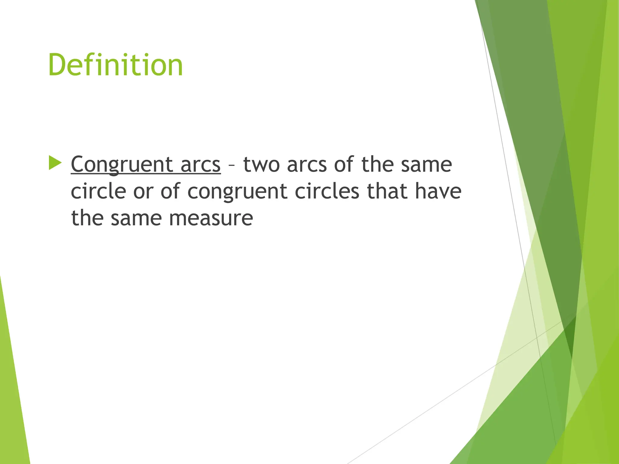 Definition
 Congruent arcs – two arcs of the same
circle or of congruent circles that have
the same measure
 