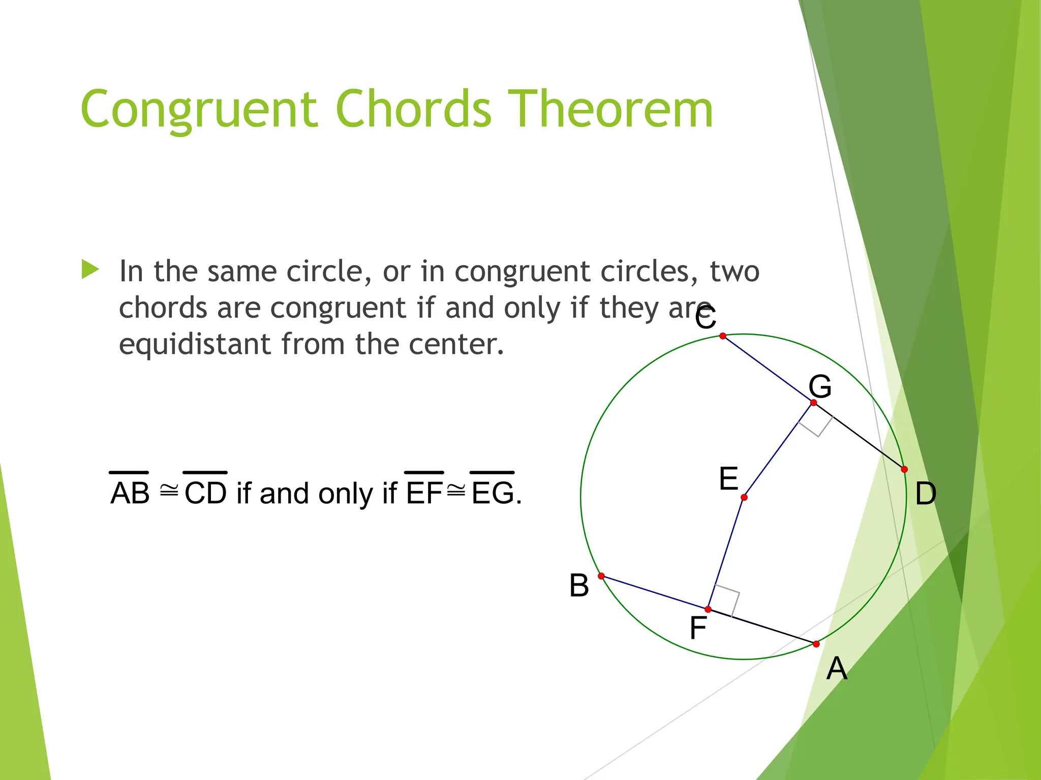 Congruent Chords Theorem
 In the same circle, or in congruent circles, two
chords are congruent if and only if they are
equidistant from the center.
G
F
E
C
D
B
A
AB CD if and only if EFEG.
 