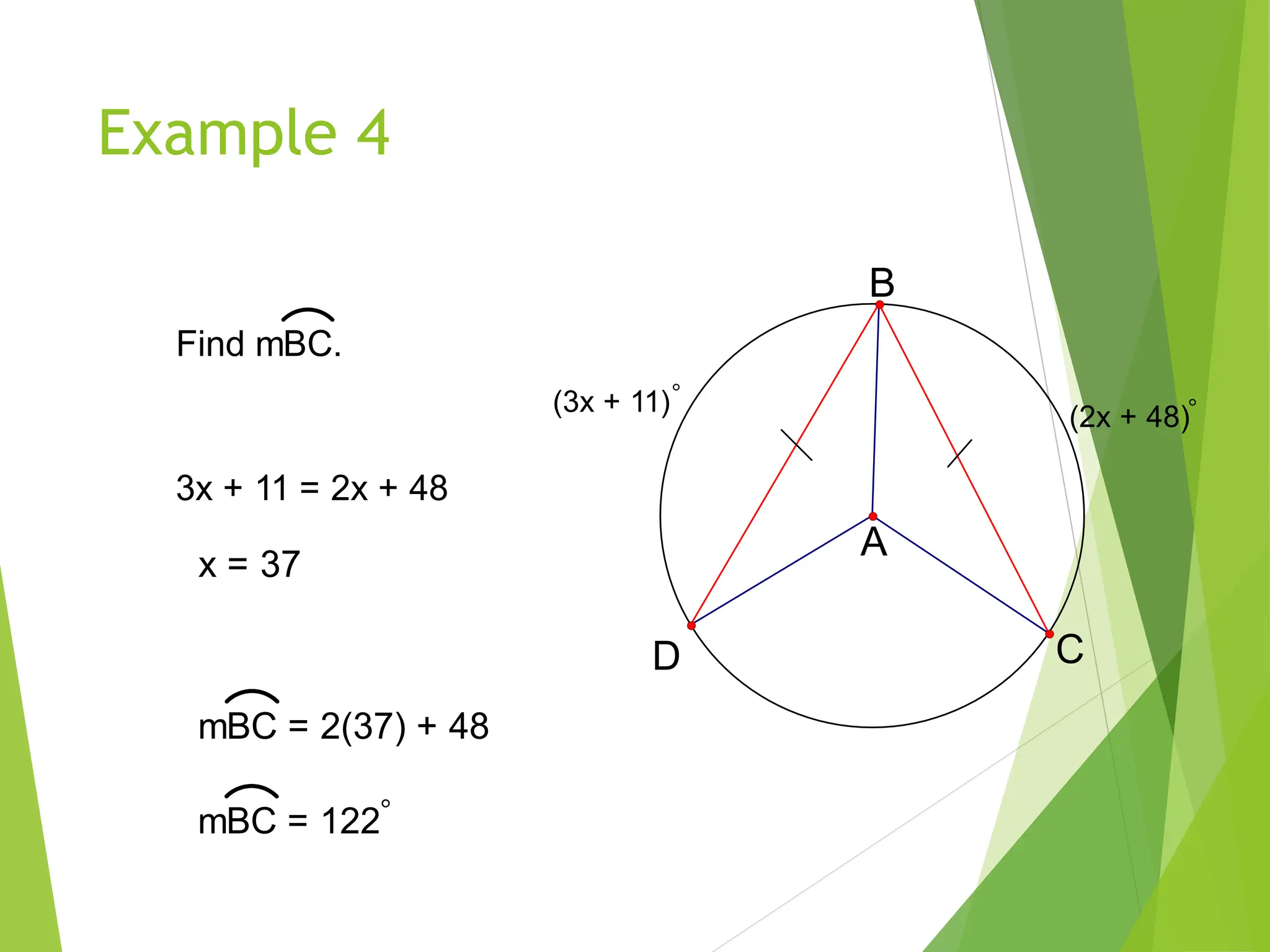 Example 4
A
(2x + 48)
(3x + 11)
D
B
C
3x + 11 = 2x + 48
Find mBC.
x = 37
mBC = 2(37) + 48
mBC = 122
 