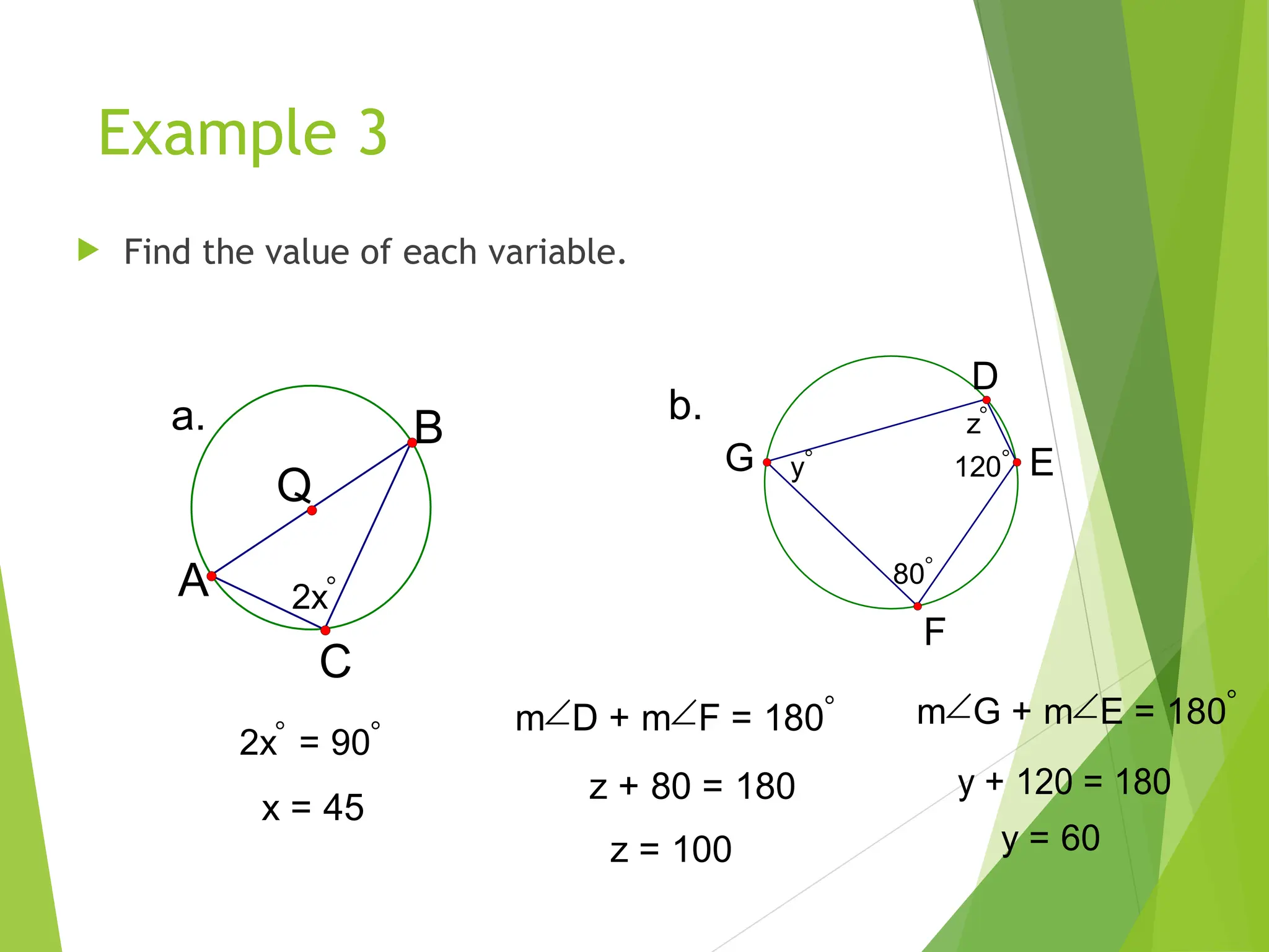 Example 3
 Find the value of each variable.
2x
Q
A
B
C
a.
2x = 90
x = 45
b. z
y
80
120
D
E
F
G
mD + mF = 180
z + 80 = 180
z = 100
mG + mE = 180
y + 120 = 180
y = 60
 