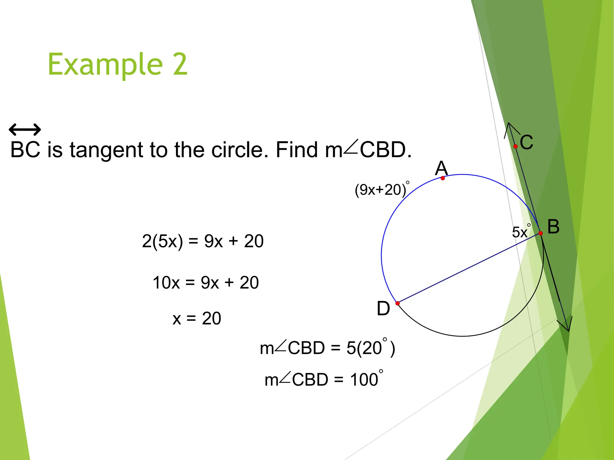 Example 2
(9x+20)
5x
D
B
C
A
BC is tangent to the circle. Find mCBD.
2(5x) = 9x + 20
10x = 9x + 20
x = 20
mCBD = 5(20)
mCBD = 100
 