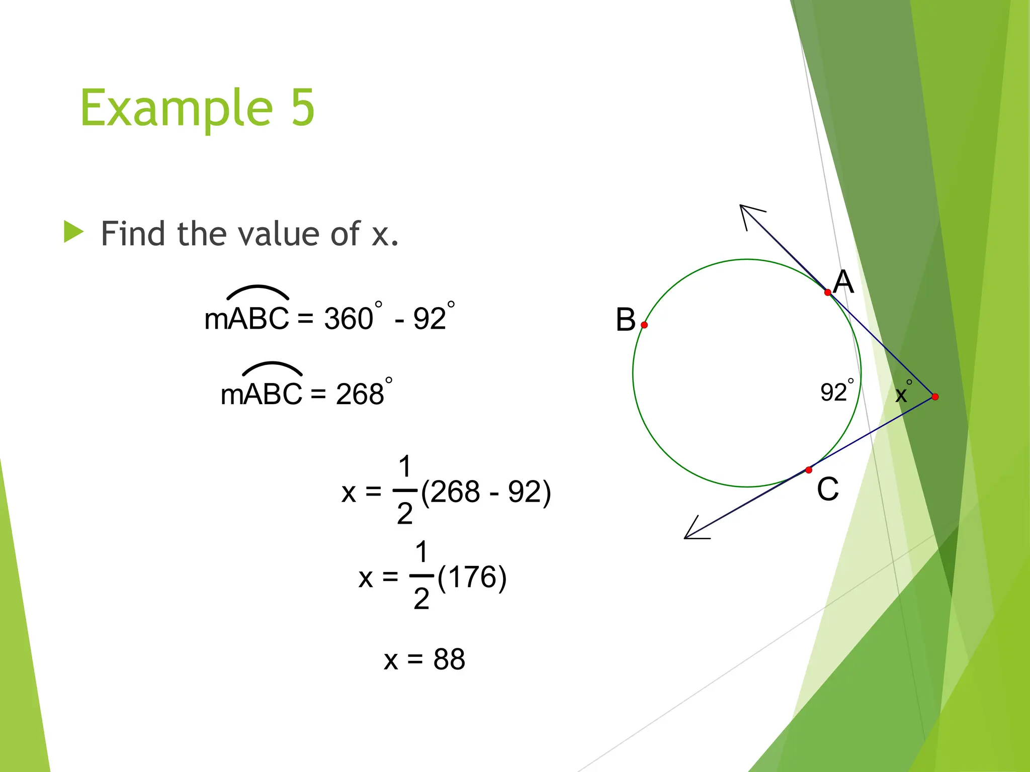 Example 5
 Find the value of x.
mABC = 360 - 92
mABC = 268 x
92
C
A
B
x =
1
2
(268 - 92)
x =
1
2
(176)
x = 88
 