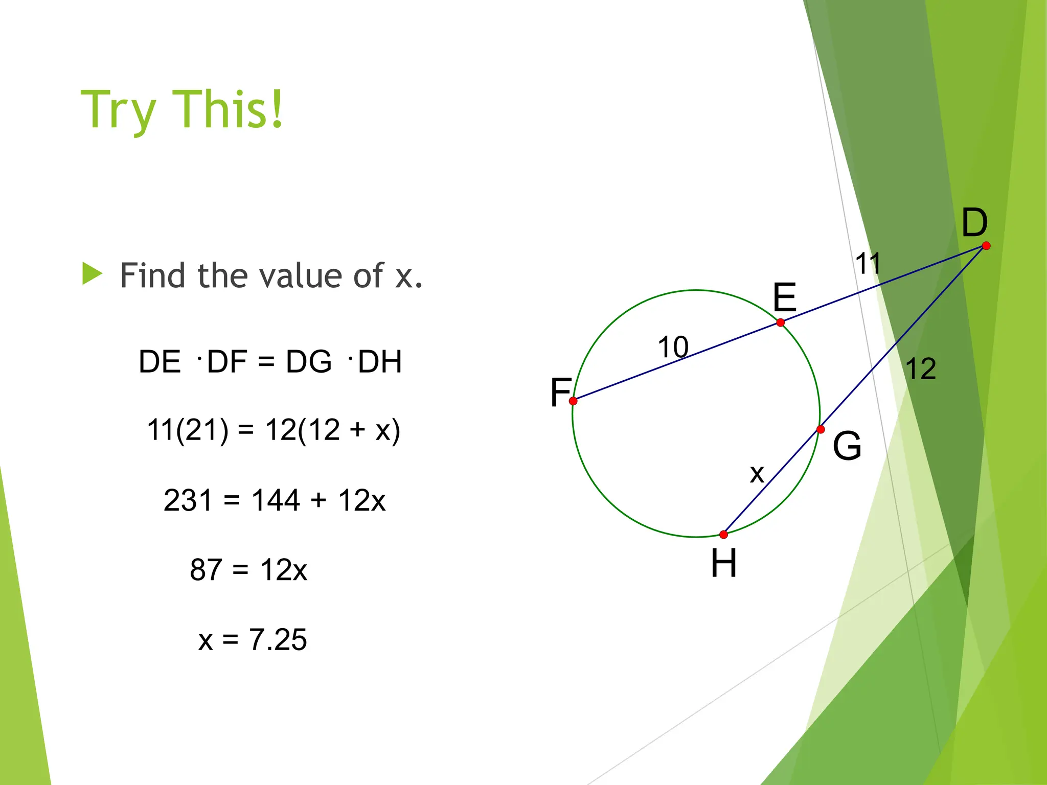 Try This!
 Find the value of x.
x
10
12
11
H
G
F
E
D
DE DF = DG DH
11(21) = 12(12 + x)
231 = 144 + 12x
87 = 12x
x = 7.25
 