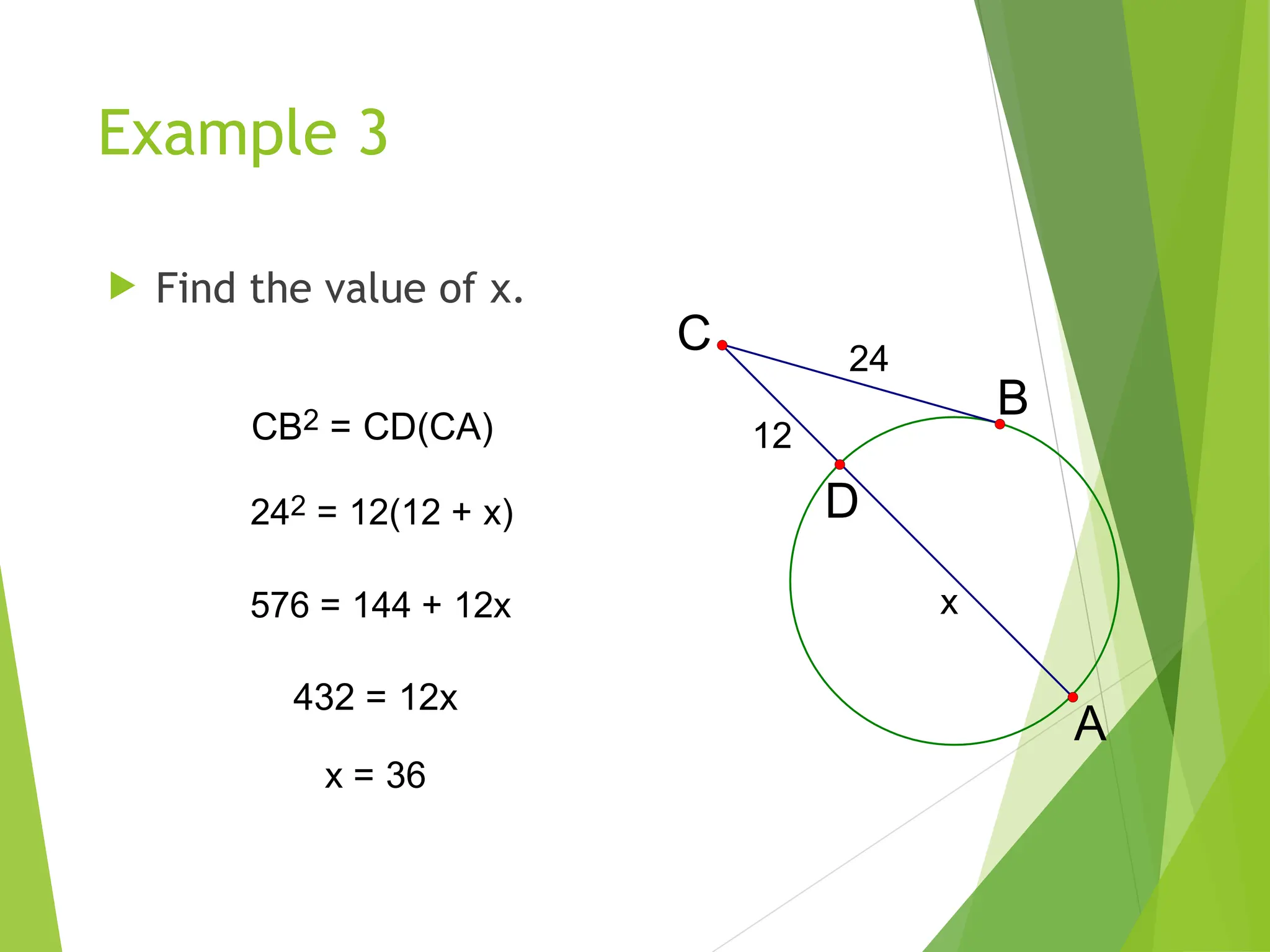 Example 3
 Find the value of x.
x
12
24
D
B
C
A
CB2 = CD(CA)
242 = 12(12 + x)
576 = 144 + 12x
432 = 12x
x = 36
 