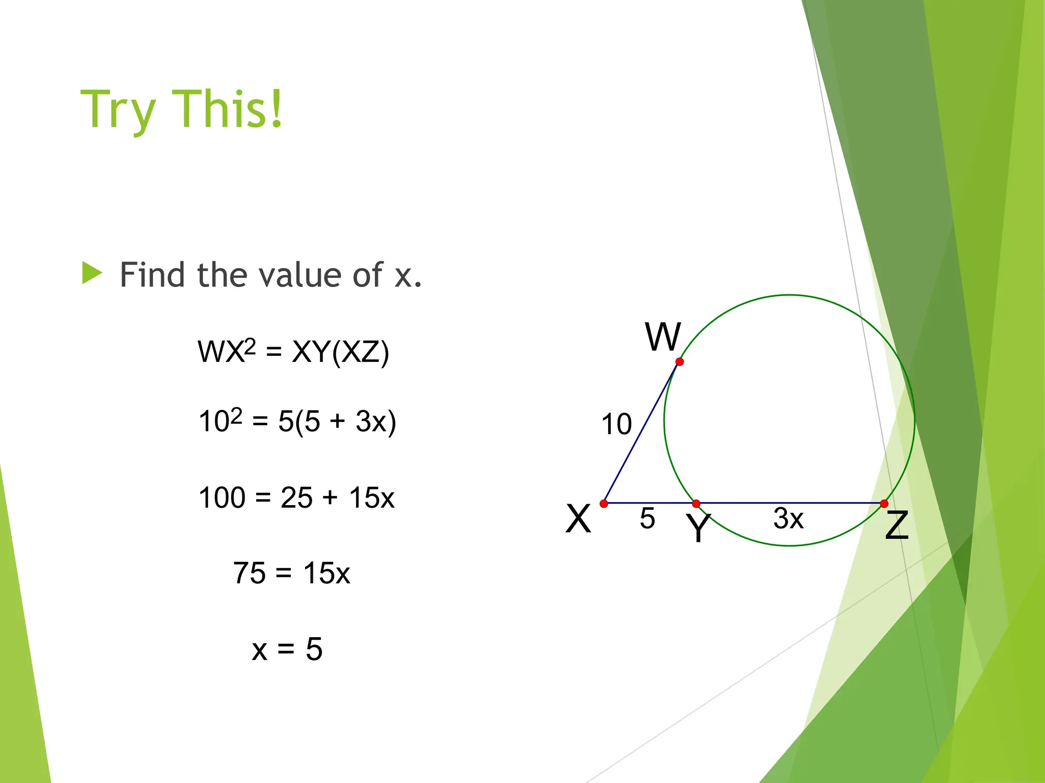 Try This!
 Find the value of x.
3x
5
10
Y
W
X Z
WX2 = XY(XZ)
102 = 5(5 + 3x)
100 = 25 + 15x
75 = 15x
x = 5
 