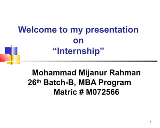 1
Welcome to my presentation
on
“Internship”
Mohammad Mijanur Rahman
26th
Batch-B, MBA Program
Matric # M072566
 