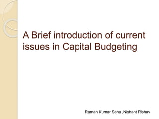 A Brief introduction of current
issues in Capital Budgeting
Raman Kumar Sahu ,Nishant Rishav
 