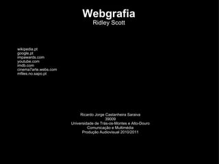 Webgrafia Ridley Scott wikipedia.pt google.pt impawards.com youtube.com imdb.com cinema7arte.webs.com mfiles.no.sapo.pt Ricardo Jorge Castanheira Saraiva 39009 Universidade de Trás-os-Montes e Alto-Douro Comunicação e Multimédia Produção Audiovisual 2010/2011 
