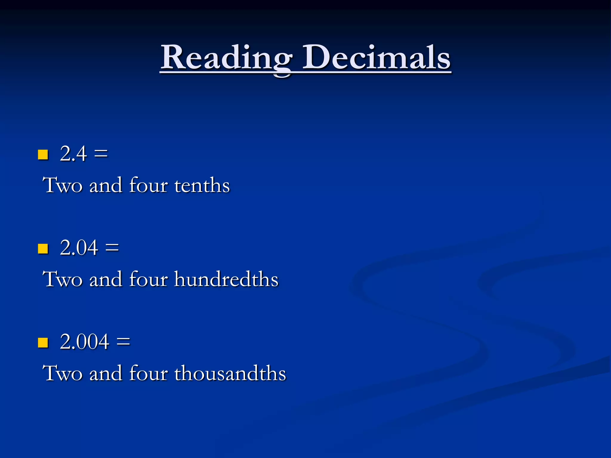 Reading Decimals
 2.4 =
Two and four tenths
 2.04 =
Two and four hundredths
 2.004 =
Two and four thousandths
 
