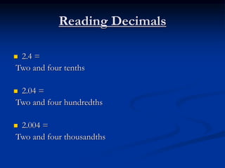 Reading Decimals
 2.4 =
Two and four tenths
 2.04 =
Two and four hundredths
 2.004 =
Two and four thousandths
 