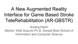 A New Augmented Reality
Interface for Game Based Stroke
TeleRehabilitation (AR-GBSTR)
Arzang Kasiri
Mentor: Walt Scacchi Ph.D. Donald Bren School of
Information and Computer Science
 