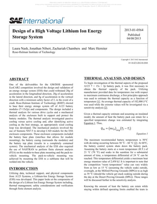 ABSTRACT
One of the deliverables for the GM/DOE sponsored
EcoCAR2 competition involved the design and validation of
an energy storage system (ESS) that could withstand 20g of
acceleration in the longitudinal direction, 20g of acceleration
in the lateral direction, and 8g of acceleration in the vertical
direction with a minimum safety factor of 2, in the event of a
crash. Rose-Hulman Institute of Technology (RHIT) elected
to base their energy storage system off of A123 battery
modules (7×15s2p) and components. The design included a
thermal analysis for various drive cycles and a mechanical
analysis of the enclosure built to support and protect the
battery modules. The thermal analysis investigated passive
cooling versus active cooling and, after identifying active
cooling as the best strategy, an appropriately sized cooling
loop was developed. The mechanical analysis involved the
use of Siemens NX7.5 to develop CAD models for the ESS
enclosure components. These enclosure components included
the battery base plate (interface that allows for module
mounting), the battery casing (surrounds the modules) and
the battery top plate (results in a completely contained
system). The mechanical analysis of the ESS also required
the use of NASTRAN to perform finite element analysis
(FEA) on the module-to-base plate mounting and the pack-to-
vehicle mounting. The pack-to-vehicle mounting was
achieved by mounting the ESS to a subframe that will be
welded into the vehicle.
INTRODUCTION
Utilizing data, technical support, and physical components
from A123 Systems, a Lithium-Ion Energy Storage System
(ESS) was developed. This paper looks at the components of
the design of a Lithium Ion Energy Storage System including,
thermal management, safety considerations and verification
through finite element analysis.
THERMAL ANALYSIS AND DESIGN
To begin investigation of the thermal aspects of the proposed
A123 7 × 15s × 2p battery pack, it was first necessary to
obtain the thermal capacity of the pack. Utilizing
manufacturer provided data for temperature rise with respect
to maximum continuous discharge, a first principles approach
was used to estimate the thermal capacity as a function of
temperature [1]. An average thermal capacity of 102,000 J/°C
was used while the extreme values will be investigated via a
sensitivity analysis [2].
Given a thermal capacity estimate and assuming an insulated
model, the amount of heat the battery pack can retain for a
specified temperature change was estimated by integrating
Equation 1. Thus,
Equation 1
The maximum recommended battery temperature is 50°C
with de-rating occurring between 50 °C - 60 °C [2]. At 60°C,
the battery control system shuts down the battery pack.
Assuming the battery starts at a room temperature (R.T.) of
21 °C (70 °F) and soaks in the sunshine for a substantial
amount of time, a temperature differential of 24 °C can be
reached. This temperature differential yields a maximum heat
energy retention value of 2,450 kJ. It is important to note that
the competition “room temperature” value can vary widely
from as low as 15 °C (assuming the vehicle soaks outside,
overnight, at the Milford Proving Grounds (MPG)) to as high
as 39 °C (should the vehicle get stuck soaking outside during
the day at the Desert Proving Grounds (DPG)). These ranges
will be discussed further in the sensitivity analysis.
Knowing the amount of heat the battery can retain while
staying within defined operating limits enabled the team to
Design of a High Voltage Lithium Ion Energy
Storage System
2013-01-0564
Published
04/08/2013
Laura Nash, Jonathan Nibert, Zachariah Chambers and Marc Herniter
Rose-Hulman Institute of Technology
Copyright © 2013 SAE International
doi:10.4271/2013-01-0564
THIS DOCUMENT IS PROTECTED BY U.S. AND INTERNATIONAL COPYRIGHT.
It may not be reproduced, stored in a retrieval system, distributed or transmitted, in whole or in part, in any form or by any means.
Downloaded from SAE International by Laura Nash, Wednesday, March 27, 2013 01:49:36 AM
 