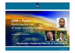 DRR – Team:
Reducing the risk
of water related disasters
www.drrteam.nl/#drrteam
28 februari, 2015
Montevideo- Ciudad del Plata 24- 27 Febrero 2015
Jan van Overeem Jana Steenbergen
Juan Manuel Albisetti
 