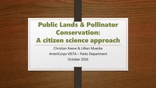 Public Lands & Pollinator
Conservation:
A citizen science approach
Christian Keeve & Lillian Muecke
AmeriCorps VISTA – Parks Department
October 2016
 