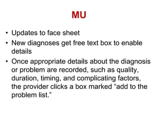 MU
• Updates to face sheet
• New diagnoses get free text box to enable
details
• Once appropriate details about the diagnosis
or problem are recorded, such as quality,
duration, timing, and complicating factors,
the provider clicks a box marked “add to the
problem list.”
 