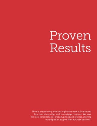 Proven
Results
There’s a reason why more top originators work at Guaranteed
Rate than at any other bank or mortgage company. We have
the ideal combination of product, pricing and process, allowing
our originators to grow their purchase business.
 