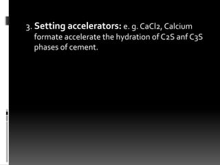 3. Setting accelerators: e. g. CaCl2, Calcium
  formate accelerate the hydration of C2S anf C3S
  phases of cement.
 