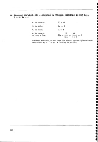 52. BOBINADO TRIFASICO, CON 4 CIRCUITOS EN PARALELO, IMBRICADO, DE UNA CAPA
K = 4 8 2 p = 4
N.O de ranuras: K = 48
N.O de polos: 2p = 4
N.O de fases:
N.O de ranuras
por polo y fase:
Bobinado imbricado, de una capa, con bobinas iguales y prefabricadas.
Paso entero YB = 1 + 12 . 4 circuitos en paralelo.
 