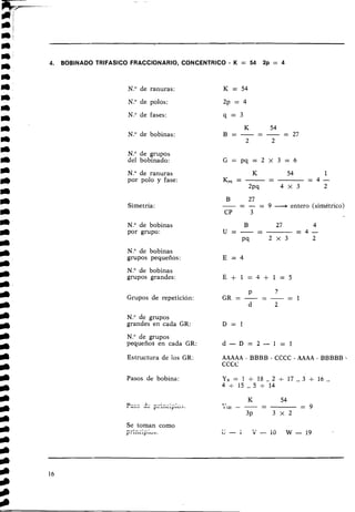 4. BOBINADO TRlFASlCO FRACCIONARIO, CONCEN'TRICO - K = 54 2p = 4
N
.
O de ranuras:
N
.
O de polos:
N
.
O de fases:
N.O de bobinas:
N.O de grupos
del bobinado:
N
.
O de ranuras
por polo y fase:
B
-
27
- - - = 9 -entero (simétrico)
CP 3
Simetría:
N . O de bobinas
por grupo:
N
.
O de bobinas
grupos pequeños :
N
.
O de bobinas
grupos grandes:
Grupos de repetición:
N . O de grupos
grandes en cada GR:
N . O de grupos
pequeños en cada GR:
Estructura de los GR: AAAAA - BBBB - CCCC - AAAA - BBBBB -
CCCC
Pasos de bobina:
Se toman como
. . .
p
i i A i r i r J i u a .
 