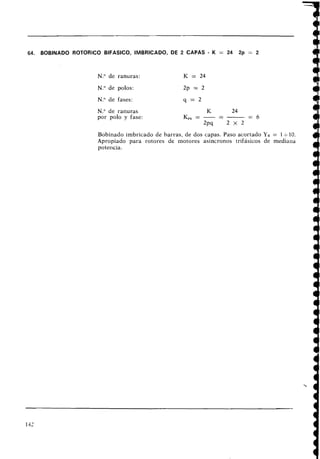 64. BOBINADO ROTORICO BIFASICO, IMBRICADO, DE 2 CAPAS - K = 24 2p = 2
N.O de ranuras: K = 24
N.Ode polos: 2p = 2
N.O de fases: q = 2
N.O de ranuras
por polo y fase:
Bobinado imbricado de barras, de dos capas. Paso acortado Yg = 1+-10.
Apropiado para rotores de motores asíncronos trifásicos de mediana
potencia.
 