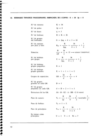 42. BOBINADO TRlFASlCO FRACCIONARIO, IMBRICADO, DE 2 CAPAS - K = 36 2p = 8
N.O de ranuras: K = 36
N." de polos: 2p = 8
N." de fases: q = 3
N
.
O de bobinas: B = K = 3 6
N
.
O de grupos
del bobinado:
N." de ranuras
por polo y fase:
Simetría:
N." de bobinas
por grupo:
N." de bobinas
grupos pequeños:
K 36 1
-
K,, = -- = 1 -
2 ~ q 8 x 3 2
B
-
36
-- - = 12 -entero (simétrico)
CP 3
N." de bobinas
grupos grandes: E + l = l + l = 2
Grupos de repetición:
N." de grupos
grandes en cada C;R:
N
.
O de grupos
pequeños en cada GR:
Estructura de los GR:
Paso de ranura:
Paso de bobina:
Paso de principios:
Se toman como
principios:
AA - B - CC - A - BB - C (4 veces)
K 36 1 1
YK = - -
- -= 4- (acortado -)
2~ 8 2 2
 