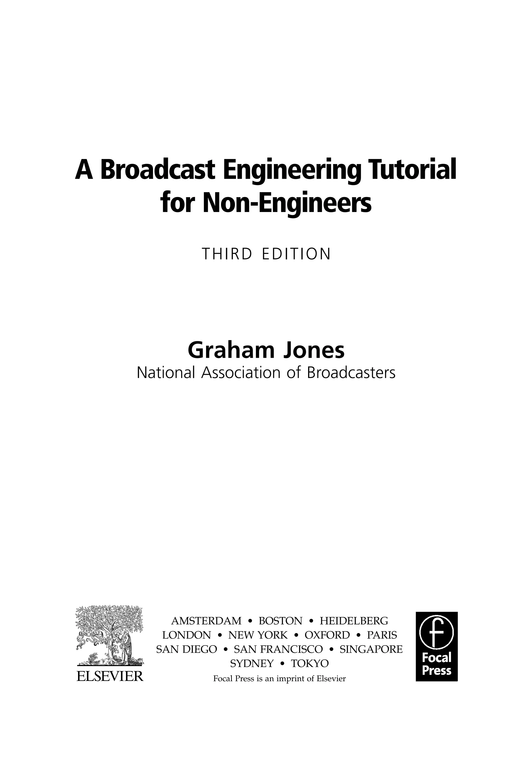 A Broadcast Engineering Tutorial
for Non-Engineers
THIRD EDITION
Graham Jones
National Association of Broadcasters
AMSTERDAM • BOSTON • HEIDELBERG
LONDON • NEW YORK • OXFORD • PARIS
SAN DIEGO • SAN FRANCISCO • SINGAPORE
SYDNEY • TOKYO
Focal Press is an imprint of Elsevier
 