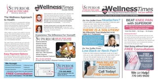 Your Integrated Physical Medicine Resource
Timesfind your wellness.
the
TimesSuccess Stories
Superior Healthcare is a multispecialty wellness
facility that combines medical doctors, certified
family nurse practitioners, physical therapists,
doctors of chiropractic and state-of-the-art
diagnostic testing in one convenient location with
a team of dedicated professionals.
What makes us unique is the quality of care we
provide. We combine medical services, physical
therapy and chiropractic care so you get the
benefits of all of our provides’ specialized care.
This enhanced care is especially effective in treat-
ing musculoskeletal disorders.
We make it easy to get the care you need and
deserve by identifying your problem early and
providing the specialty of care that is best for
you. You’ll respond to treatment more quickly
and, in most cases, enjoy long-lasting results.
This value stems from a multidisciplinary, coordi-
nated effort of specialists working together.
The Wellness Approach
to Health
SUPERIOR
HEALTHCARE
PHYSICAL MEDICINE
SUPERIOR
HEALTHCARE
PHYSICAL MEDICINE
Having suffered for years with low back pain, I figured it was
from sports injuries and had to live with it. A friend con-
vinced me to let the staff at the area’s premier physical
medicine center check me out. They offered a diferent
approach that made sense and I am so glad I followed
through! I am out of pain and have more flexibliltiy
and strength for my workouts. — Curtis Andrusko
10 years of back pain is now gone after the therapy
performed by their awesome staff. Enough said! If you
suffer from back pain, stop thinking you have to live with it or
take drugs. Try physical medicine!
— Alicia Parr
Experience The Difference For Yourself!
Easy Payment Options
2050 Cumming Hwy • Canton, GA 30114 • Next to Lowe’s • 770-345-9600
Our physical medicine centers accept most insur-
ances program. All financial programs will be fully
explained to you once our experienced staff has
verified your insurance coverage.
We Accept:
Employer Group Insurance Attorney Liens
Personal Group Insurance Medicare
Private Insurance Auto Insurance
* Affordable Payment Plans Are Also Available.
For more information: 770-345-9600
SUPERIOR
HEALTHCARE
PHYSICAL MEDICINE
2050 Cumming Hwy, Suite 200
Canton, GA 30114
Next to Lowe’s, Exit 19 Off I-575
770-345-9600
Cumming Highway/20
I-575
SUPERIOR
HEALTHCARE
Lowe’s
SUPERIORHEALTHCARE
PHYSICAL MEDICINE
Physical Medicine
Physical Therapy
Chiropractic Care
Massage Therapy
Spinal Decompression
Medical Weight Loss
Stem Cell / PRP Injections
Allergy Programs
Headache/Migraine Treatment
24-Hour Gym Facility • Personal Training • CrossFit
WE ALSO OFFER
770-345-9600
We can Help!FREE Consultation
FREE Consultation
BEAT KNEE PAIN
with SUPERIOR
We offer the most advaced treatment
therapy for your knee pain.
Knee Pain Relief — No Drugs — No Surgery
Osteoarthritis?
You may feel pain during movement and even at rest.
Your joints may also be stiff and swollen, and you may
even experience a loss of range of movement in the
joint. The symptoms of osteoarthritis may interfere with
your normal activities, such as walking and dressing,
and it may also disrupt your sleep.
Start living without knee pain.
KNEE
PAIN RELIEF
NO DRUGS
NO SURGERY
SUPERIOR
HEALTHCARE
PHYSICAL MEDICINE
Do You Suffer From Headaches?
THERE IS A SOLUTION!
• Do you suffer from headaches more than 5 times per year?
• Have you tried “every med on the market?”
• Have you ever visited the ER for a migraine?
• Do you feel that is something you just have to live with?
We Effectively Treat Headaches In As
Little As 1 Treatment
“When I first heard of this program I
thought it was a too good to be true,
but I have completely gone off my
prevention medications and have been
headache free since my 3rd session. If
you suffer from headaches, this is the
solution you are looking for!”
— Rachel S.
Low Back or Neck Pain?
Do You Suffer From
• Have you tried numerous treatments to get out of pain?
• Are you on pain medications that you would rather not be?
• Do you find yourself missing out on life due to pain?
• Has pain become a regular part of your daily life?
PAIN RELIEF IS
POSSIBLE!
We Offer Many Ways To
Treat Neck And Back Pain!
FREE Consultation
Call Today!
 