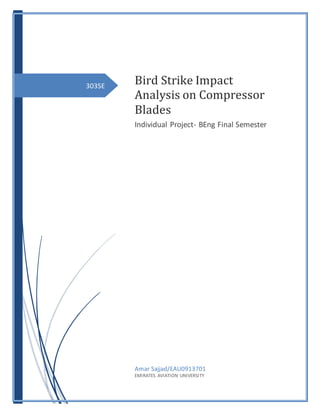 303SE
Bird Strike Impact
Analysis on Compressor
Blades
Individual Project- BEng Final Semester
Amar Sajjad/EAU0913701
EMIRATES AVIATION UNIVERSITY
 
