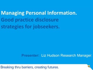 Presenter: Liz Hudson Research Manager.
Managing Personal Information.
Good practice disclosure
strategies for jobseekers.
 