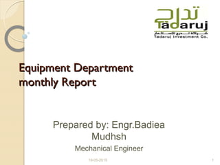 Equipment DepartmentEquipment Department
monthly Reportmonthly Report
19-05-2015 1
Prepared by: Engr.Badiea
Mudhsh
Mechanical Engineer
 