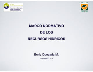 MARCO NORMATIVO
DE LOS
RECURSOS HIDRICOS
Boris Quezada M.
26 AGOSTO 2010
 